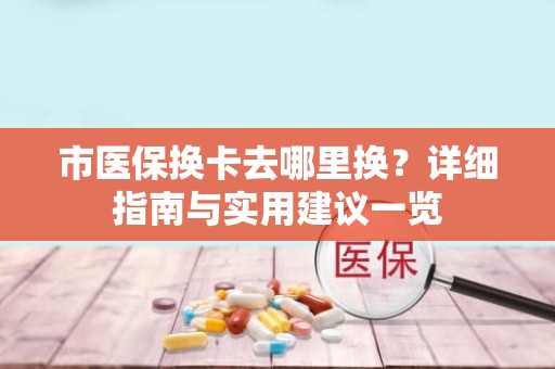 重庆市医保换卡去哪里换？详细指南与实用建议一览