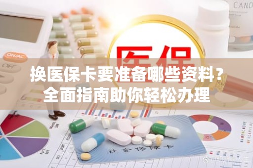 重庆换医保卡要准备哪些资料？全面指南助你轻松办理