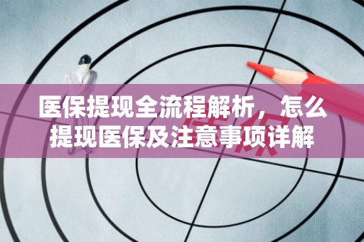 重庆医保提现全流程解析，怎么提现医保及注意事项详解