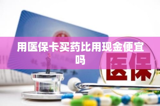 重庆用医保卡买药比用现金便宜吗