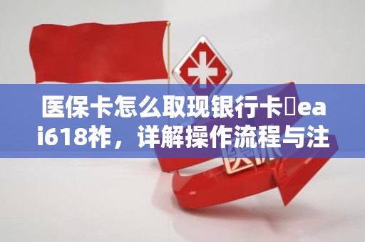 重庆医保卡怎么取现银行卡嶶eai618祚，详解操作流程与注意事项