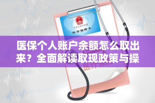 重庆医保个人账户余额怎么取出来？全面解读取现政策与操作指南