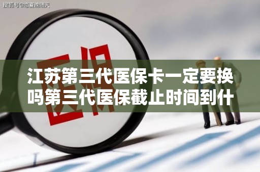 重庆江苏第三代医保卡一定要换吗第三代医保截止时间到什么时候