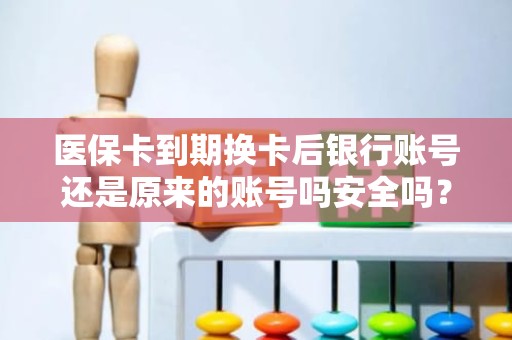 重庆医保卡到期换卡后银行账号还是原来的账号吗安全吗？全面解析与安全保障指南