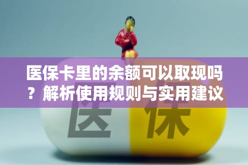 重庆医保卡里的余额可以取现吗？解析使用规则与实用建议