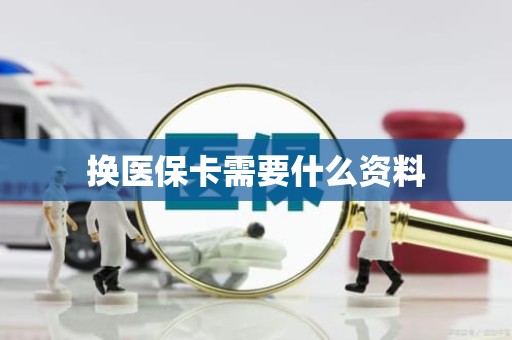 重庆换医保卡需要什么资料