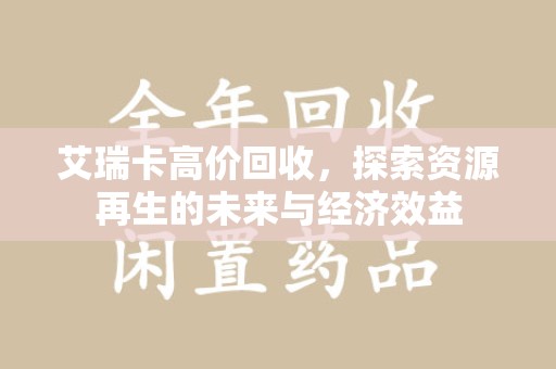 重庆艾瑞卡高价回收，探索资源再生的未来与经济效益