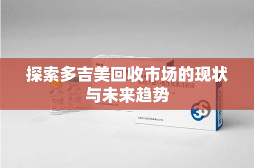 重庆探索多吉美回收市场的现状与未来趋势